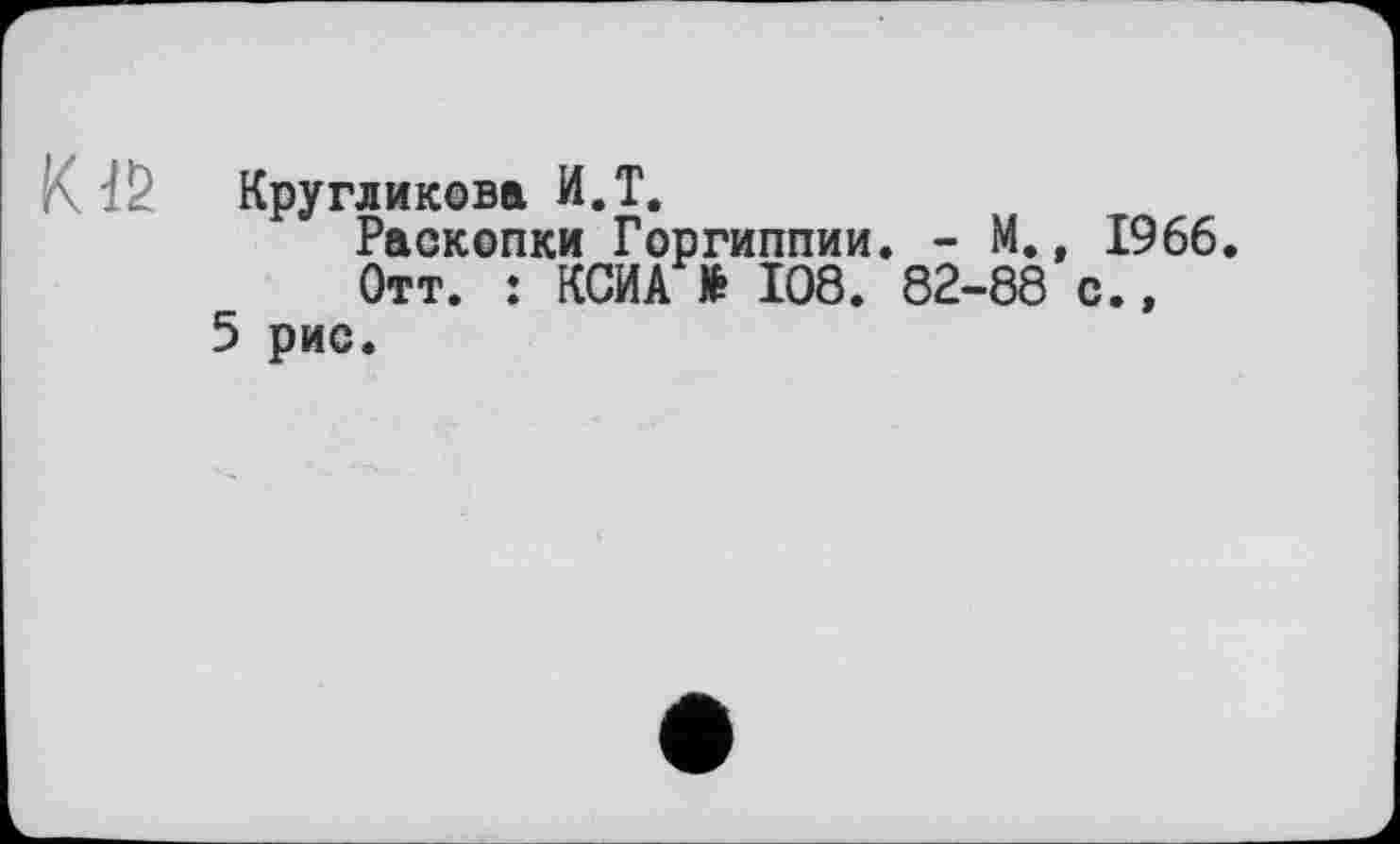 ﻿KКругликова И.T.
Раскопки Горгиппии. - М., 1966.
Отт. : КСИА № 108. 82-88 с., 5 рис.